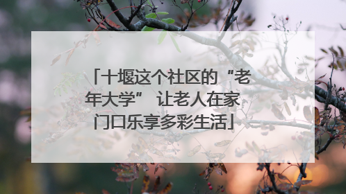 十堰这个社区的“老年大学” 让老人在家门口乐享多彩生活