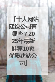 十大网站建设公司有哪些？2025年最新推荐10家优质建站公司