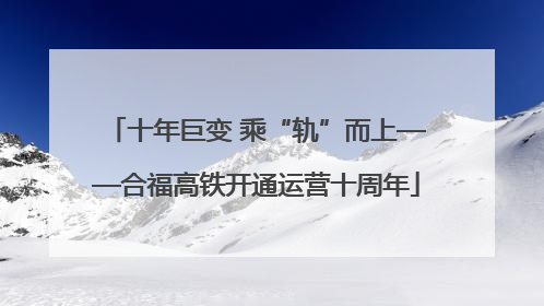 十年巨变 乘“轨”而上——合福高铁开通运营十周年