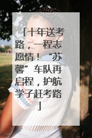 十年送考路，一程志愿情！“苏馨”车队再启程，护航学子赶考路