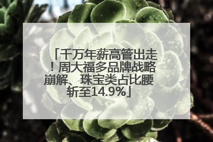 千万年薪高管出走！周大福多品牌战略崩解、珠宝类占比腰斩至14.9%