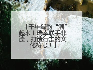 千年蜀韵“潮”起来！瑞幸联手非遗，打造行走的文化符号！