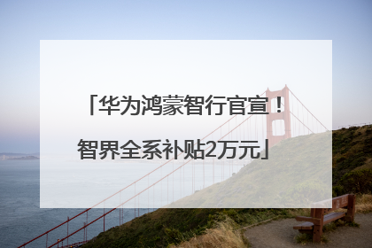 华为鸿蒙智行官宣！智界全系补贴2万元