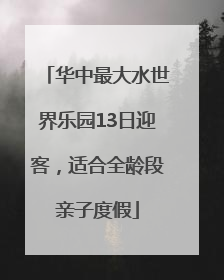 华中最大水世界乐园13日迎客，适合全龄段亲子度假