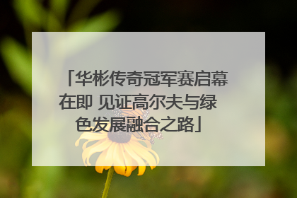 华彬传奇冠军赛启幕在即 见证高尔夫与绿色发展融合之路
