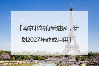 南京北站有新进展，计划2027年建成启用