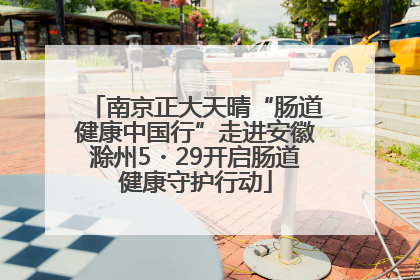 南京正大天晴“肠道健康中国行”走进安徽滁州5・29开启肠道健康守护行动
