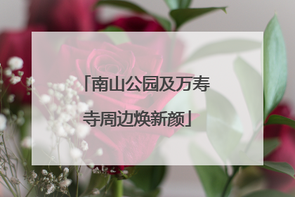 南山公园及万寿寺周边焕新颜