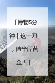 博物5分钟｜这一刀，值半斤黄金！