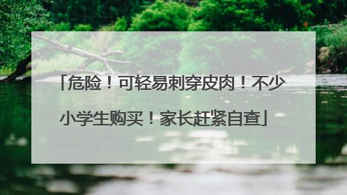 危险！可轻易刺穿皮肉！不少小学生购买！家长赶紧自查