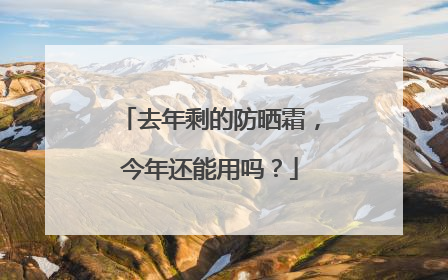 去年剩的防晒霜，今年还能用吗？
