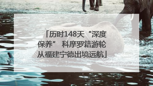 历时148天“深度保养” 科摩罗籍游轮从福建宁德出境远航