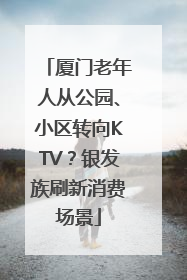 厦门老年人从公园、小区转向KTV？银发族刷新消费场景