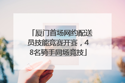 厦门首场网约配送员技能竞赛开赛，48名骑手同场竞技