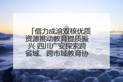 借力成渝双核优质资源推动教育提质振兴 四川广安探索跨省域、跨市域教育协同发展新路径