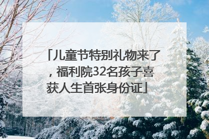 儿童节特别礼物来了，福利院32名孩子喜获人生首张身份证
