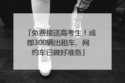 免费接送高考生！成都300辆出租车、网约车已做好准备