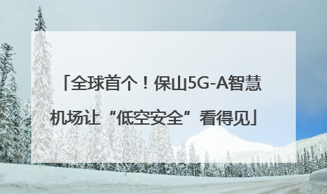 全球首个！保山5G-A智慧机场让“低空安全”看得见