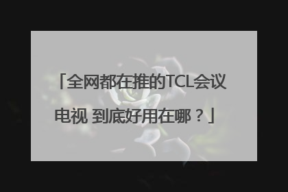 全网都在推的TCL会议电视 到底好用在哪？