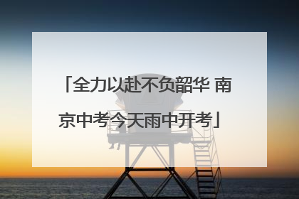 全力以赴不负韶华 南京中考今天雨中开考