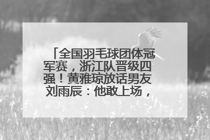 全国羽毛球团体冠军赛，浙江队晋级四强！黄雅琼放话男友刘雨辰：他敢上场，我一个劲遛他