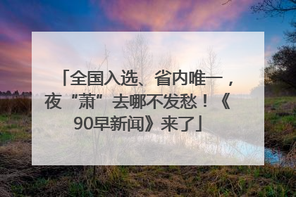 全国入选、省内唯一，夜“萧”去哪不发愁！《90早新闻》来了