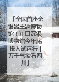 全国首座金银器主题博物馆！江口沉银博物馆今年底投入试运行｜万千气象看四川