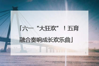 六一“大狂欢”！五育融合奏响成长欢乐曲