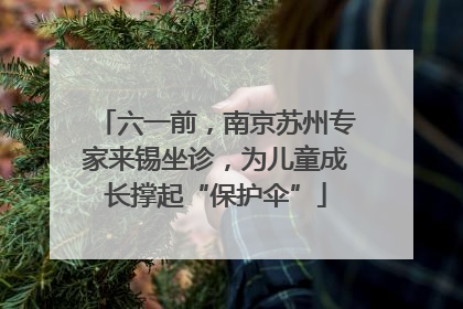 六一前，南京苏州专家来锡坐诊，为儿童成长撑起“保护伞”