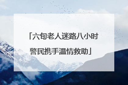六旬老人迷路八小时 警民携手温情救助