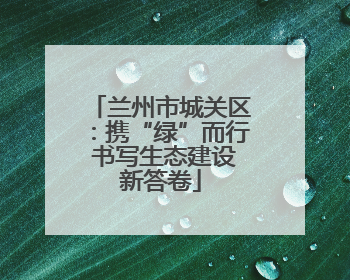 兰州市城关区：携“绿”而行 书写生态建设新答卷