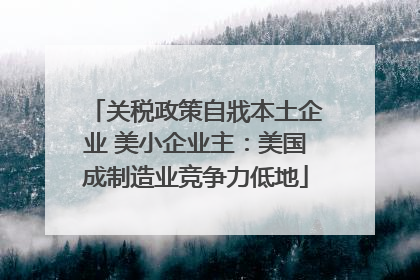 关税政策自戕本土企业 美小企业主：美国成制造业竞争力低地