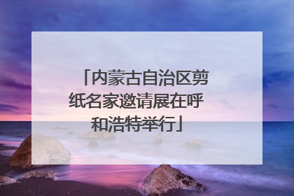 内蒙古自治区剪纸名家邀请展在呼和浩特举行