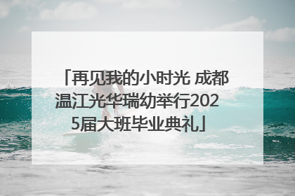 再见我的小时光 成都温江光华瑞幼举行2025届大班毕业典礼