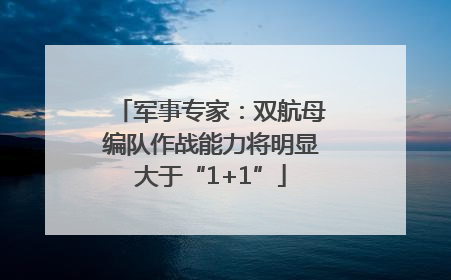 军事专家：双航母编队作战能力将明显大于“1+1”