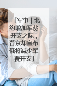 军事｜北约增加军费开支之际，普京却宣布俄将减少军费开支