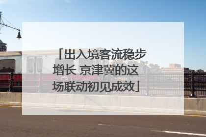 出入境客流稳步增长 京津冀的这场联动初见成效