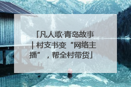 凡人歌·青岛故事｜村支书变“网络主播”，帮全村带货