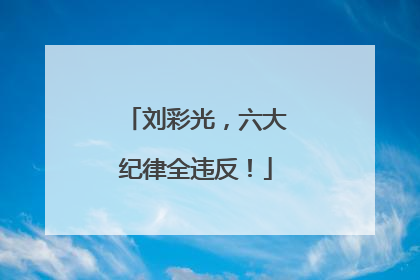 刘彩光，六大纪律全违反！