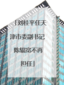刘桂平任天津市委副书记 陈辐宽不再担任