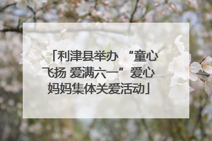 利津县举办 “童心飞扬 爱满六一”爱心妈妈集体关爱活动