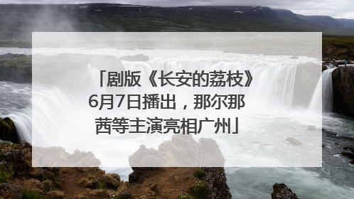 剧版《长安的荔枝》6月7日播出，那尔那茜等主演亮相广州