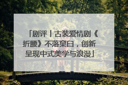 剧评丨古装爱情剧《折腰》不落窠臼，创新呈现中式美学与浪漫