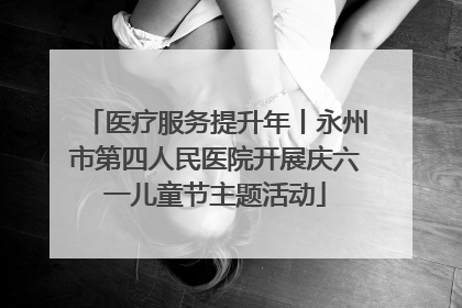 医疗服务提升年丨永州市第四人民医院开展庆六一儿童节主题活动