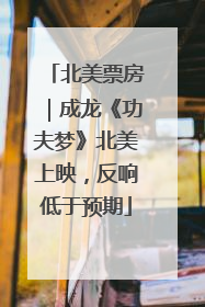 北美票房｜成龙《功夫梦》北美上映，反响低于预期