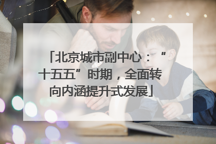 北京城市副中心：“十五五”时期，全面转向内涵提升式发展
