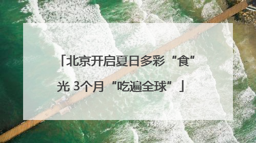 北京开启夏日多彩“食”光 3个月“吃遍全球”