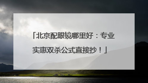 北京配眼镜哪里好：专业实惠双杀公式直接抄！