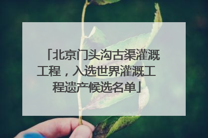 北京门头沟古渠灌溉工程，入选世界灌溉工程遗产候选名单