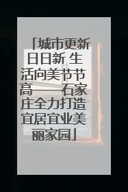 城市更新日日新 生活向美节节高——石家庄全力打造宜居宜业美丽家园